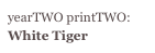 yearTWO printTWO:
White Tiger