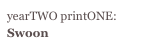 yearTWO printONE:
Swoon